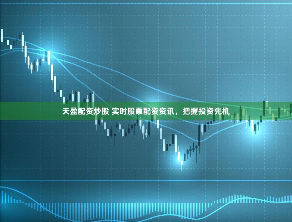 天盈配资炒股 实时股票配资资讯，把握投资先机