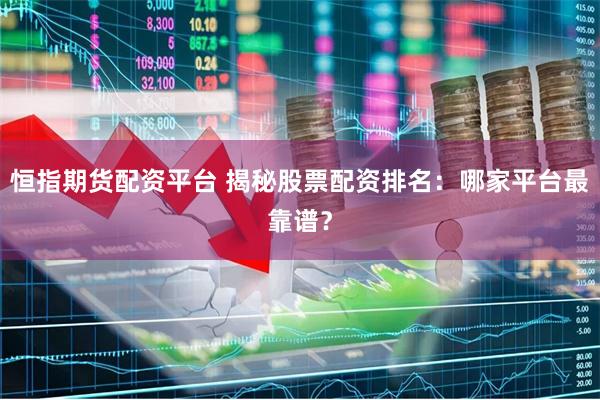 恒指期货配资平台 揭秘股票配资排名：哪家平台最靠谱？