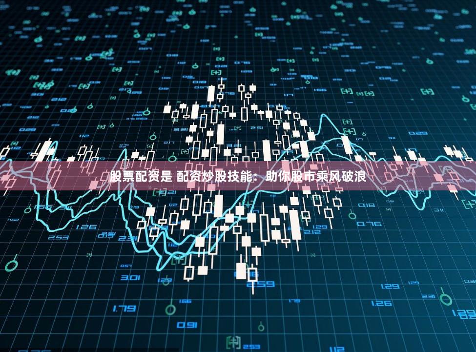 股票配资是 配资炒股技能：助你股市乘风破浪