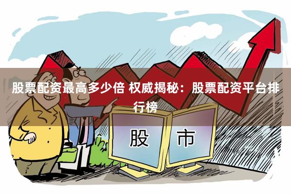 股票配资最高多少倍 权威揭秘：股票配资平台排行榜