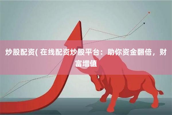 炒股配资( 在线配资炒股平台：助你资金翻倍，财富增值
