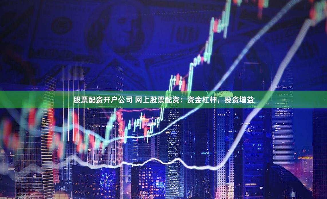 股票配资开户公司 网上股票配资：资金杠杆，投资增益