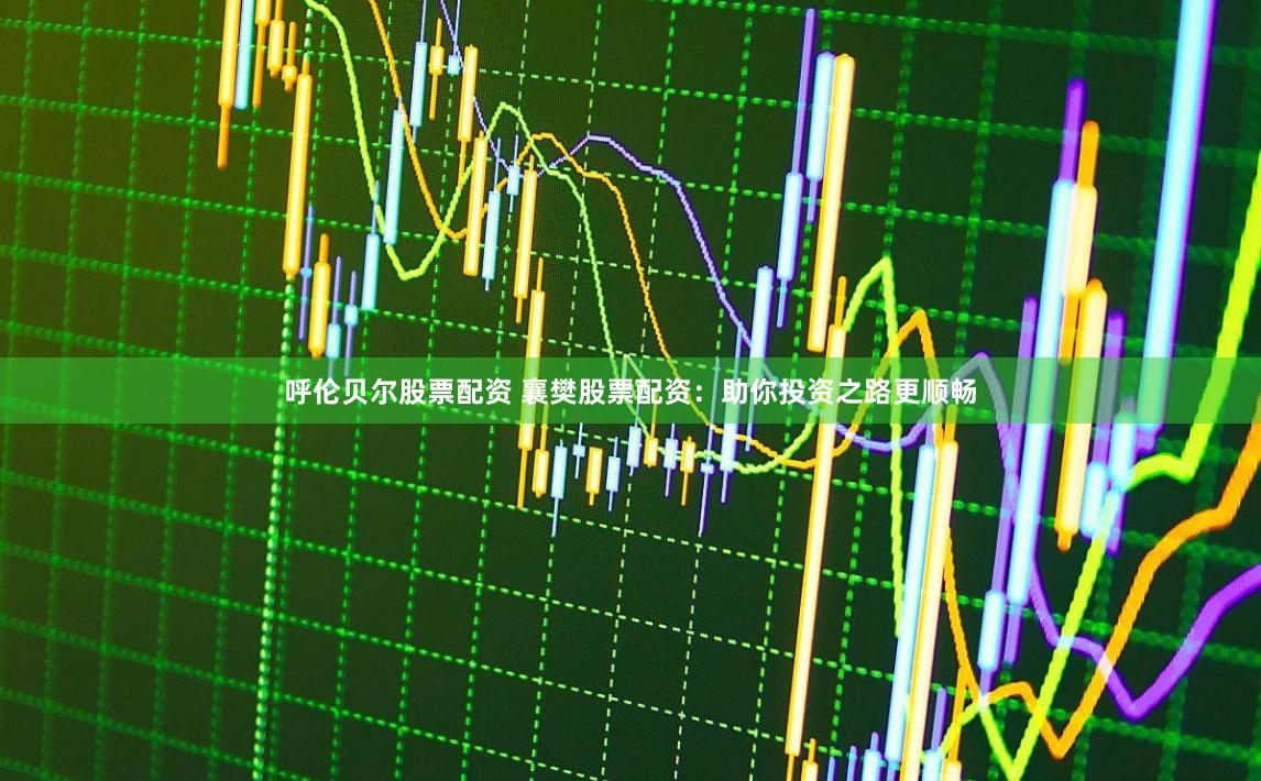 呼伦贝尔股票配资 襄樊股票配资：助你投资之路更顺畅