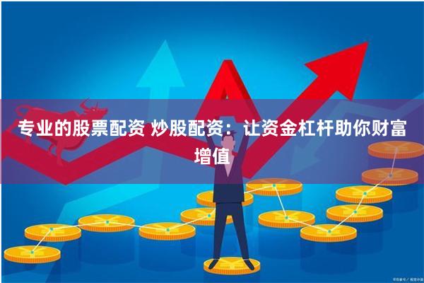 专业的股票配资 炒股配资：让资金杠杆助你财富增值