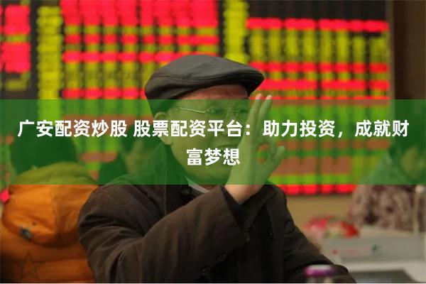 广安配资炒股 股票配资平台：助力投资，成就财富梦想