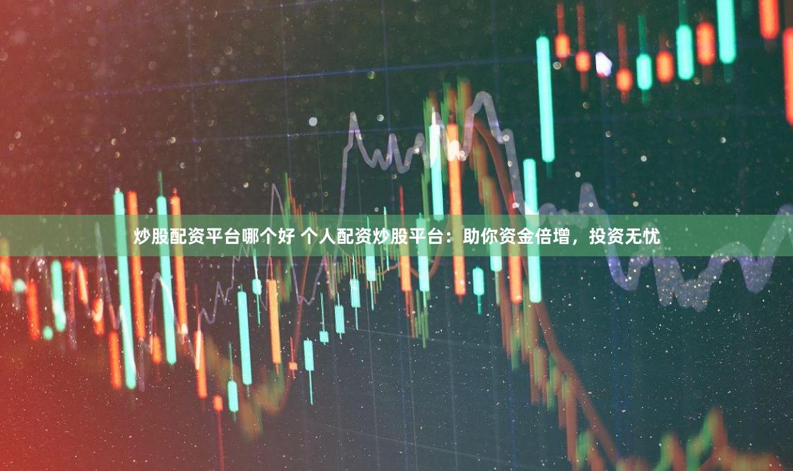 炒股配资平台哪个好 个人配资炒股平台：助你资金倍增，投资无忧