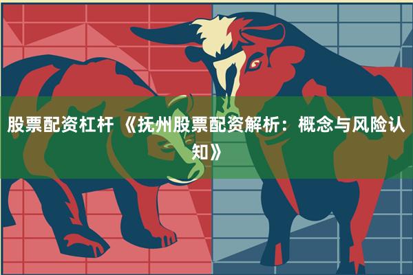 股票配资杠杆 《抚州股票配资解析：概念与风险认知》