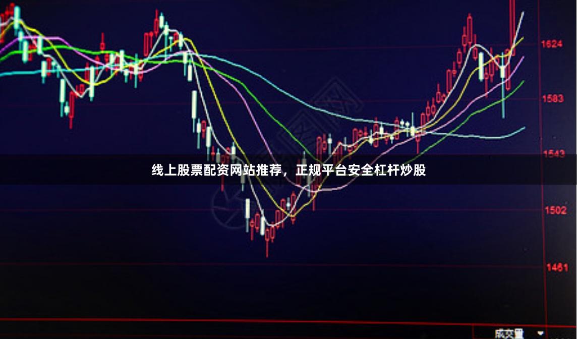 线上股票配资网站推荐，正规平台安全杠杆炒股